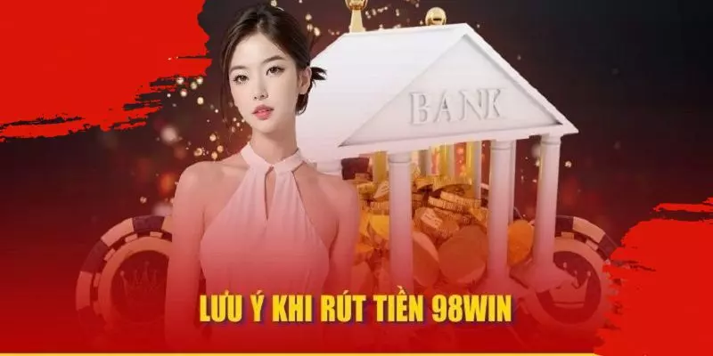 Lưu ý cần để tâm khi tiến hành các bước rút tiền 98Win