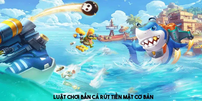 Khái quát về luật chơi cơ bản của game bắn cá rút tiền mặt